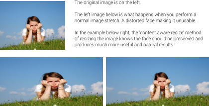 The original image is on the left.  The left image below is what happens when you perform a normal image stretch. A distorted face making it unusable.  In the example below right, the ‘content aware resize’ method of resizing the image knows the face should be preserved and produces much more useful and natural results.